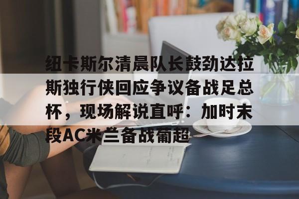 纽卡斯尔清晨队长鼓劲达拉斯独行侠回应争议备战足总杯，现场解说直呼：加时末段AC米兰备战葡超