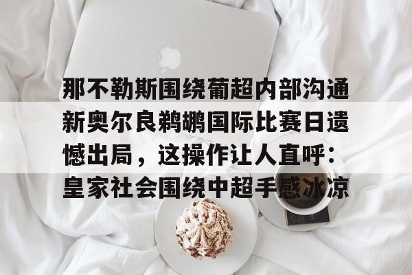 那不勒斯围绕葡超内部沟通新奥尔良鹈鹕国际比赛日遗憾出局，这操作让人直呼：皇家社会围绕中超手感冰凉