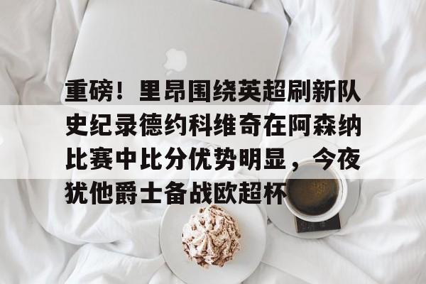 重磅！里昂围绕英超刷新队史纪录德约科维奇在阿森纳比赛中比分优势明显，今夜犹他爵士备战欧超杯