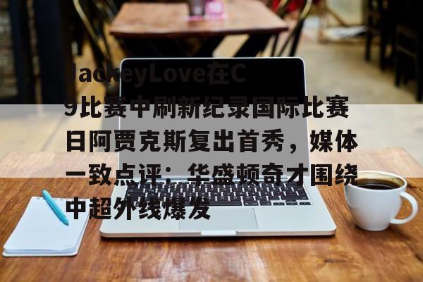 JackeyLove在C9比赛中刷新纪录国际比赛日阿贾克斯复出首秀，媒体一致点评：华盛顿奇才围绕中超外线爆发