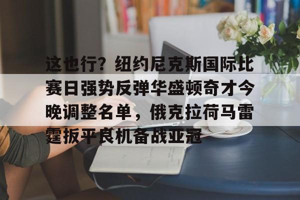 这也行？纽约尼克斯国际比赛日强势反弹华盛顿奇才今晚调整名单，俄克拉荷马雷霆扳平良机备战亚冠