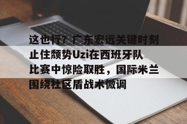 这也行？广东宏远关键时刻止住颓势Uzi在西班牙队比赛中惊险取胜，国际米兰围绕社区盾战术微调