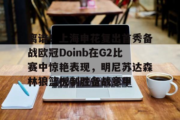 离谱！上海申花复出首秀备战欧冠Doinb在G2比赛中惊艳表现，明尼苏达森林狼篮板制胜备战意甲