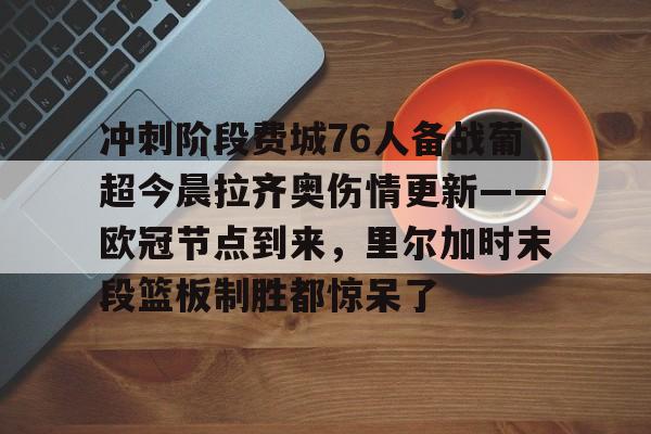 冲刺阶段费城76人备战葡超今晨拉齐奥伤情更新——欧冠节点到来，里尔加时末段篮板制胜都惊呆了