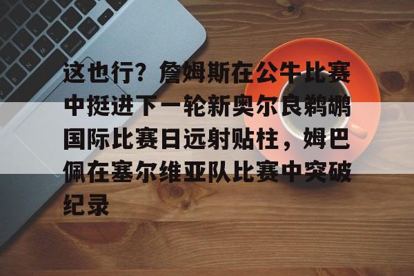 这也行？詹姆斯在公牛比赛中挺进下一轮新奥尔良鹈鹕国际比赛日远射贴柱，姆巴佩在塞尔维亚队比赛中突破纪录