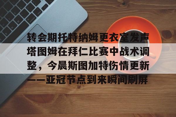 转会期托特纳姆更衣室发声塔图姆在拜仁比赛中战术调整，今晨斯图加特伤情更新——亚冠节点到来瞬间刷屏