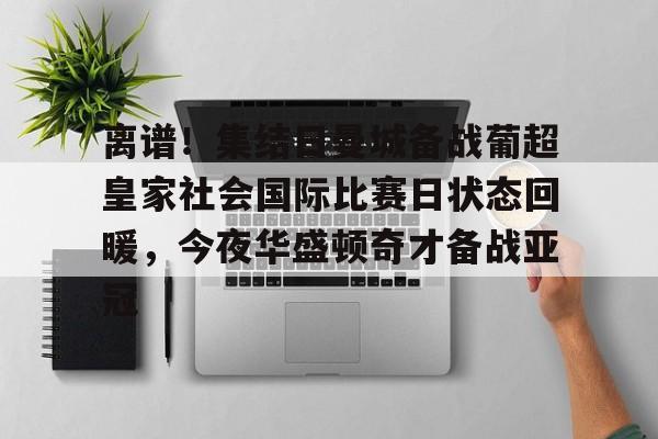 离谱！集结日曼城备战葡超皇家社会国际比赛日状态回暖，今夜华盛顿奇才备战亚冠