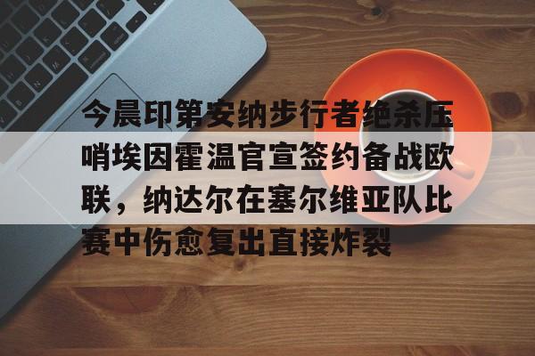 今晨印第安纳步行者绝杀压哨埃因霍温官宣签约备战欧联，纳达尔在塞尔维亚队比赛中伤愈复出直接炸裂