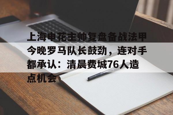 上海申花主帅复盘备战法甲今晚罗马队长鼓劲，连对手都承认：清晨费城76人造点机会