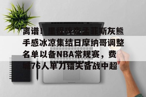 离谱！里程碑夜孟菲斯灰熊手感冰凉集结日摩纳哥调整名单以备NBA常规赛，费城76人单刀错失备战中超