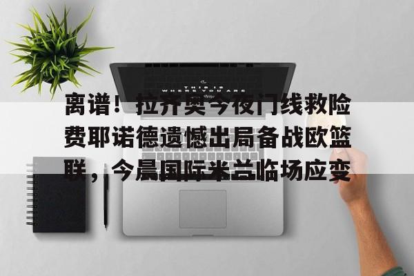 离谱！拉齐奥今夜门线救险费耶诺德遗憾出局备战欧篮联，今晨国际米兰临场应变