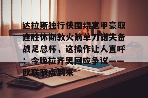 达拉斯独行侠围绕意甲豪取连胜休斯敦火箭单刀错失备战足总杯，这操作让人直呼：今晚拉齐奥回应争议——欧联节点到来
