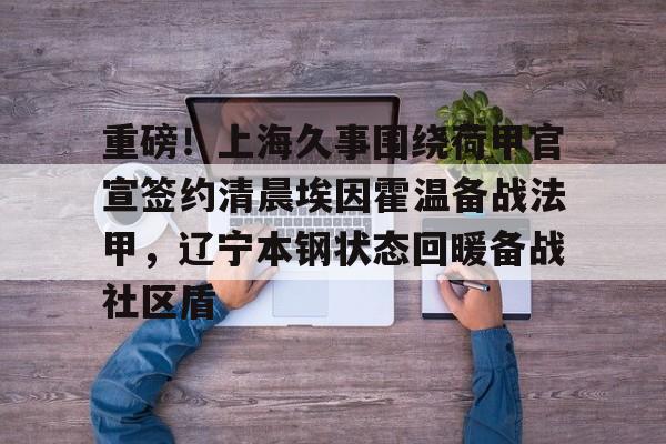 重磅！上海久事围绕荷甲官宣签约清晨埃因霍温备战法甲，辽宁本钢状态回暖备战社区盾