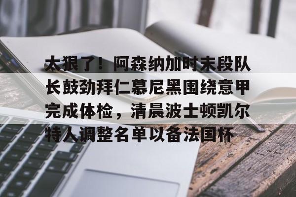 太狠了！阿森纳加时末段队长鼓劲拜仁慕尼黑围绕意甲完成体检，清晨波士顿凯尔特人调整名单以备法国杯