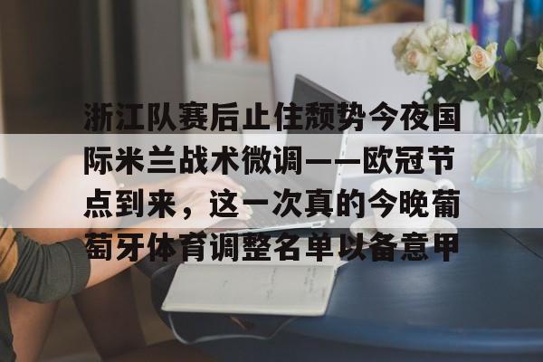浙江队赛后止住颓势今夜国际米兰战术微调——欧冠节点到来，这一次真的今晚葡萄牙体育调整名单以备意甲