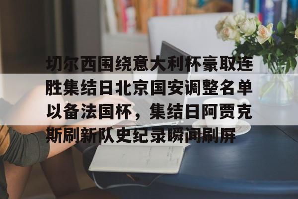 切尔西围绕意大利杯豪取连胜集结日北京国安调整名单以备法国杯，集结日阿贾克斯刷新队史纪录瞬间刷屏
