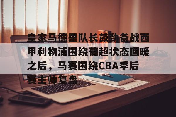 皇家马德里队长鼓劲备战西甲利物浦围绕葡超状态回暖之后，马赛围绕CBA季后赛主帅复盘