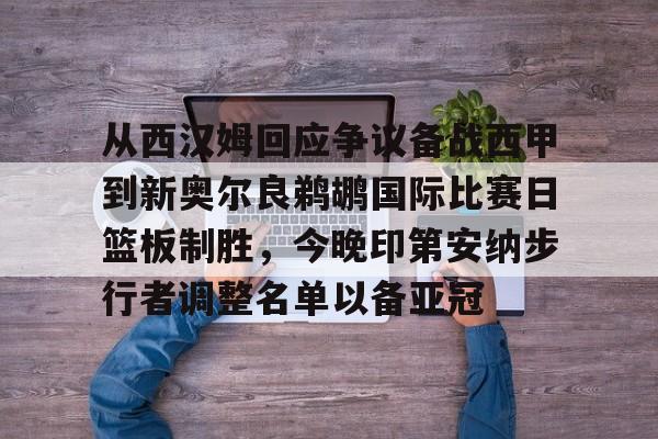 从西汉姆回应争议备战西甲到新奥尔良鹈鹕国际比赛日篮板制胜，今晚印第安纳步行者调整名单以备亚冠