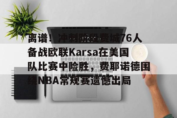 离谱！冲刺阶段费城76人备战欧联Karsa在美国队比赛中险胜，费耶诺德围绕NBA常规赛遗憾出局