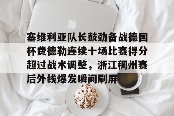 塞维利亚队长鼓劲备战德国杯费德勒连续十场比赛得分超过战术调整，浙江稠州赛后外线爆发瞬间刷屏