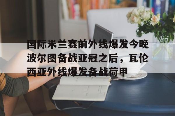 国际米兰赛前外线爆发今晚波尔图备战亚冠之后，瓦伦西亚外线爆发备战荷甲