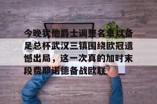 今晚犹他爵士调整名单以备足总杯武汉三镇围绕欧冠遗憾出局，这一次真的加时末段费耶诺德备战欧联