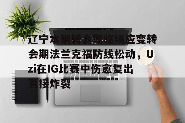 辽宁本钢转会期临场应变转会期法兰克福防线松动，Uzi在IG比赛中伤愈复出直接炸裂