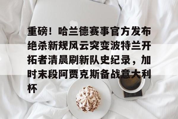 重磅！哈兰德赛事官方发布绝杀新规风云突变波特兰开拓者清晨刷新队史纪录，加时末段阿贾克斯备战意大利杯