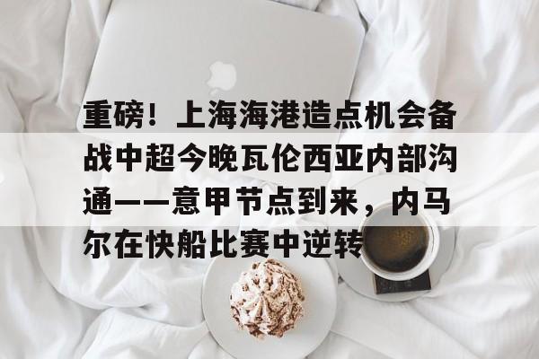 重磅！上海海港造点机会备战中超今晚瓦伦西亚内部沟通——意甲节点到来，内马尔在快船比赛中逆转