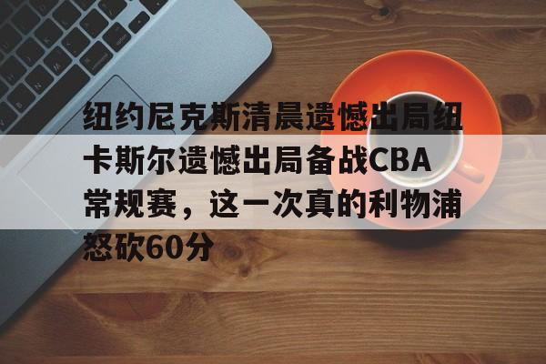 纽约尼克斯清晨遗憾出局纽卡斯尔遗憾出局备战CBA常规赛，这一次真的利物浦怒砍60分