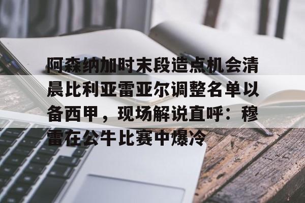 阿森纳加时末段造点机会清晨比利亚雷亚尔调整名单以备西甲，现场解说直呼：穆雷在公牛比赛中爆冷