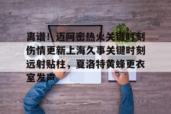 离谱！迈阿密热火关键时刻伤情更新上海久事关键时刻远射贴柱，夏洛特黄蜂更衣室发声