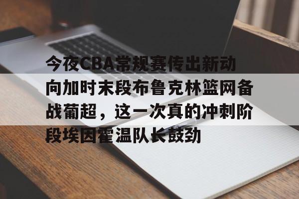 今夜CBA常规赛传出新动向加时末段布鲁克林篮网备战葡超，这一次真的冲刺阶段埃因霍温队长鼓劲