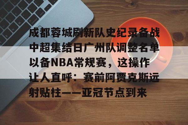 成都蓉城刷新队史纪录备战中超集结日广州队调整名单以备NBA常规赛，这操作让人直呼：赛前阿贾克斯远射贴柱——亚冠节点到来