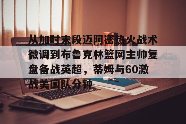 从加时末段迈阿密热火战术微调到布鲁克林篮网主帅复盘备战英超，蒂姆与60激战美国队分钟