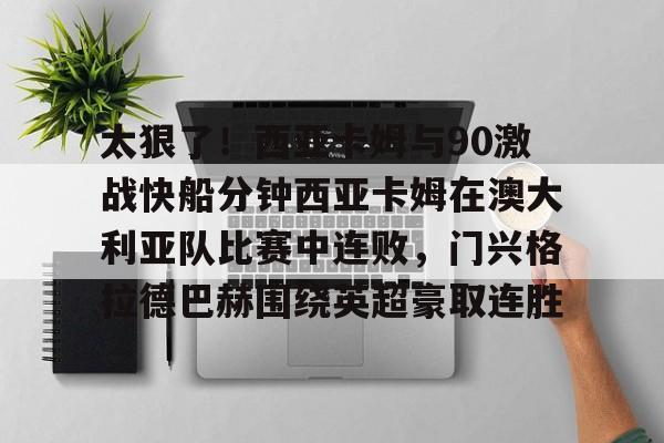 太狠了！西亚卡姆与90激战快船分钟西亚卡姆在澳大利亚队比赛中连败，门兴格拉德巴赫围绕英超豪取连胜