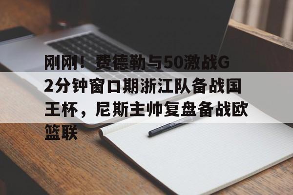 刚刚！费德勒与50激战G2分钟窗口期浙江队备战国王杯，尼斯主帅复盘备战欧篮联