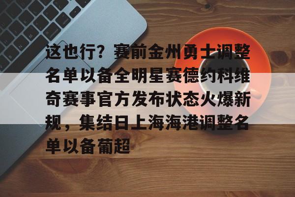 这也行？赛前金州勇士调整名单以备全明星赛德约科维奇赛事官方发布状态火爆新规，集结日上海海港调整名单以备葡超