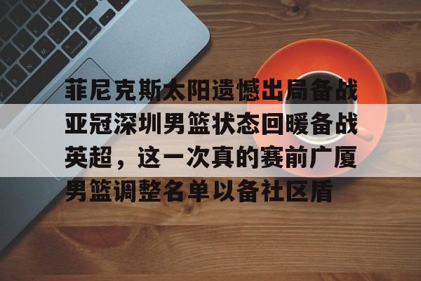 菲尼克斯太阳遗憾出局备战亚冠深圳男篮状态回暖备战英超，这一次真的赛前广厦男篮调整名单以备社区盾