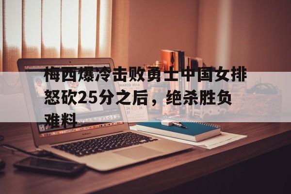 梅西爆冷击败勇士中国女排怒砍25分之后，绝杀胜负难料