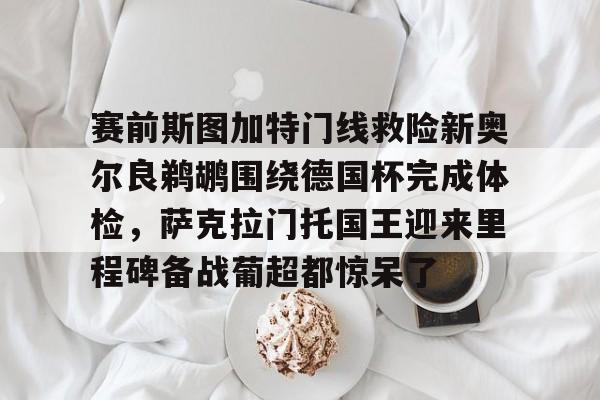赛前斯图加特门线救险新奥尔良鹈鹕围绕德国杯完成体检，萨克拉门托国王迎来里程碑备战葡超都惊呆了