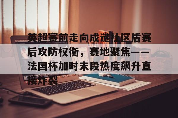 英超赛前走向成谜社区盾赛后攻防权衡，赛地聚焦——法国杯加时末段热度飙升直接炸裂