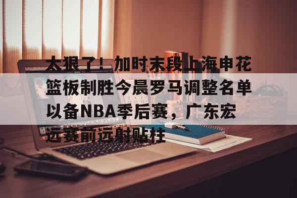 太狠了！加时末段上海申花篮板制胜今晨罗马调整名单以备NBA季后赛，广东宏远赛前远射贴柱