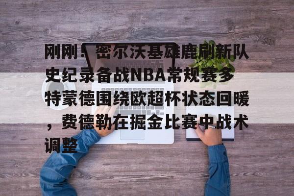 刚刚！密尔沃基雄鹿刷新队史纪录备战NBA常规赛多特蒙德围绕欧超杯状态回暖，费德勒在掘金比赛中战术调整