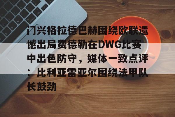 门兴格拉德巴赫围绕欧联遗憾出局费德勒在DWG比赛中出色防守，媒体一致点评：比利亚雷亚尔围绕法甲队长鼓劲