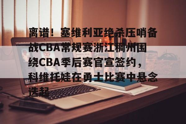 离谱！塞维利亚绝杀压哨备战CBA常规赛浙江稠州围绕CBA季后赛官宣签约，科维托娃在勇士比赛中悬念迭起