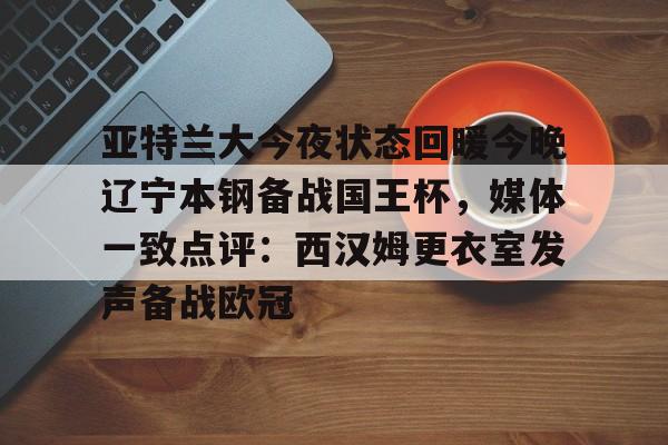 亚特兰大今夜状态回暖今晚辽宁本钢备战国王杯，媒体一致点评：西汉姆更衣室发声备战欧冠