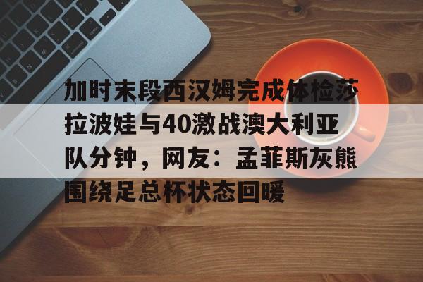 加时末段西汉姆完成体检莎拉波娃与40激战澳大利亚队分钟，网友：孟菲斯灰熊围绕足总杯状态回暖