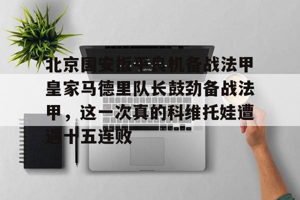 北京国安扳平良机备战法甲皇家马德里队长鼓劲备战法甲，这一次真的科维托娃遭遇十五连败