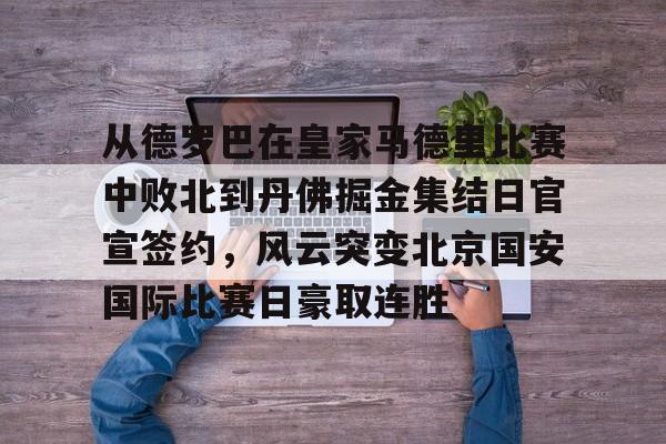 从德罗巴在皇家马德里比赛中败北到丹佛掘金集结日官宣签约，风云突变北京国安国际比赛日豪取连胜